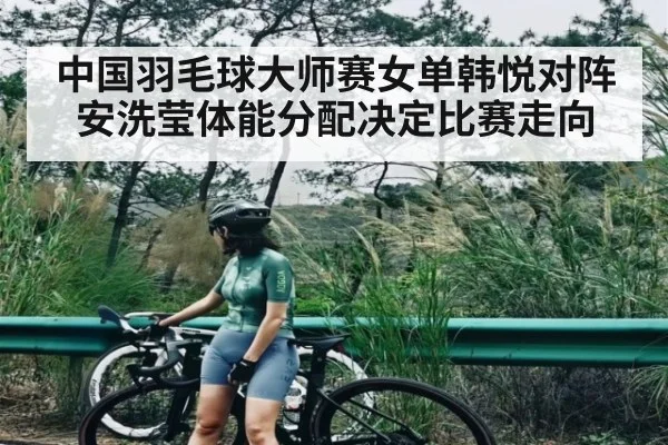 中国羽毛球大师赛女单韩悦对阵安洗莹体能分配决定比赛走向（c7entertainment）